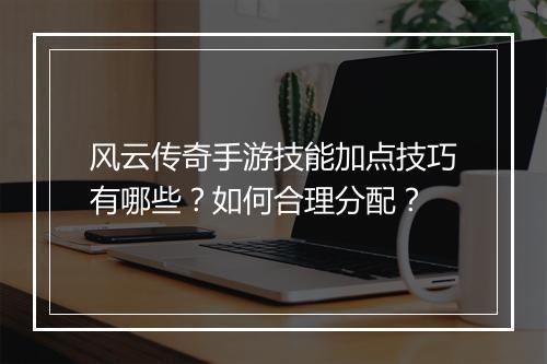 风云传奇手游技能加点技巧有哪些？如何合理分配？