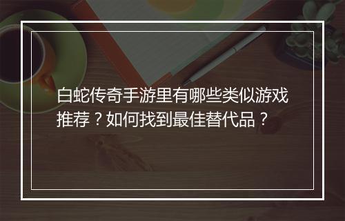 白蛇传奇手游里有哪些类似游戏推荐？如何找到最佳替代品？
