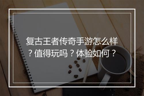 复古王者传奇手游怎么样？值得玩吗？体验如何？