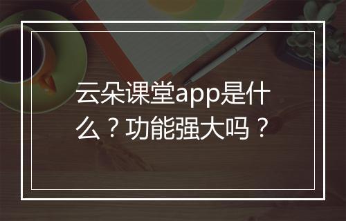 云朵课堂app是什么？功能强大吗？
