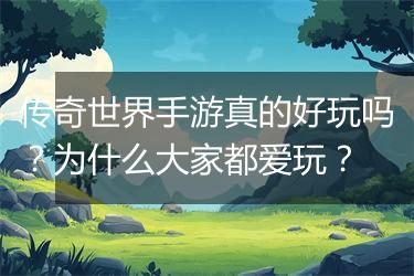 传奇世界手游真的好玩吗？为什么大家都爱玩？