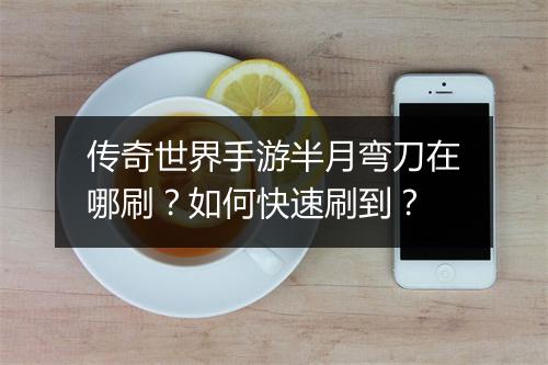 传奇世界手游半月弯刀在哪刷？如何快速刷到？