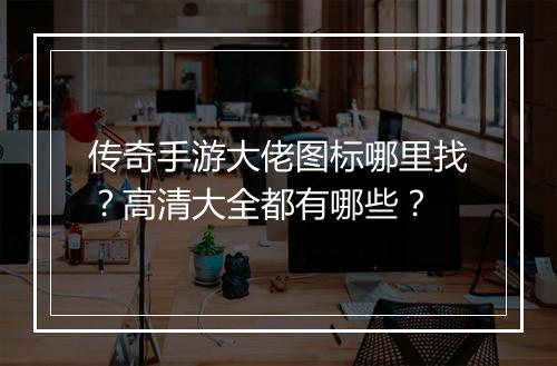传奇手游大佬图标哪里找？高清大全都有哪些？