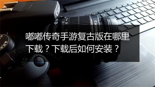 嘟嘟传奇手游复古版在哪里下载？下载后如何安装？