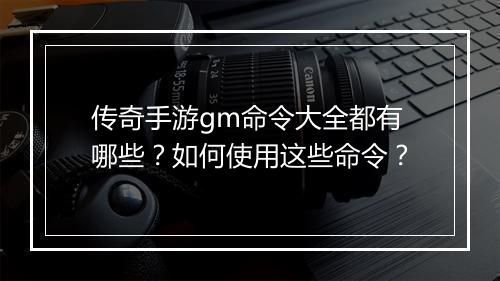 传奇手游gm命令大全都有哪些？如何使用这些命令？