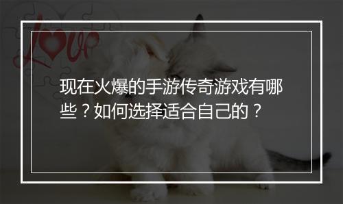 现在火爆的手游传奇游戏有哪些？如何选择适合自己的？