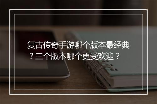 复古传奇手游哪个版本最经典？三个版本哪个更受欢迎？