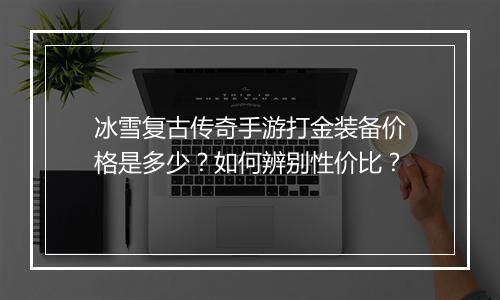 冰雪复古传奇手游打金装备价格是多少？如何辨别性价比？