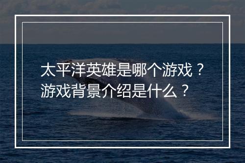 太平洋英雄是哪个游戏？游戏背景介绍是什么？