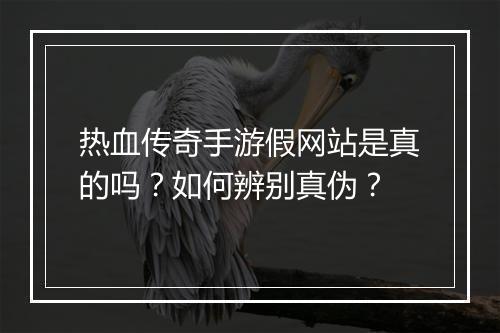 热血传奇手游假网站是真的吗？如何辨别真伪？