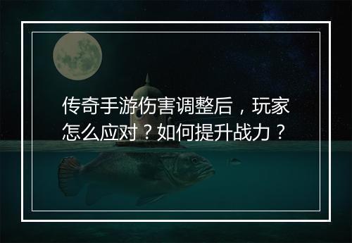 传奇手游伤害调整后，玩家怎么应对？如何提升战力？