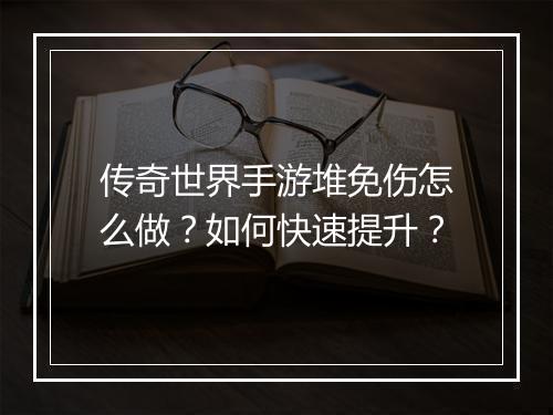 传奇世界手游堆免伤怎么做？如何快速提升？