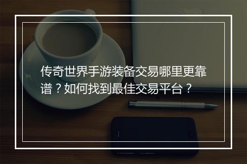 传奇世界手游装备交易哪里更靠谱？如何找到最佳交易平台？