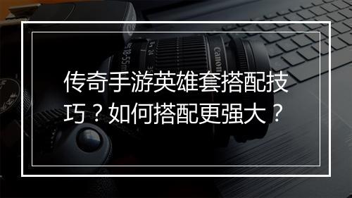 传奇手游英雄套搭配技巧？如何搭配更强大？