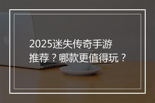 2025迷失传奇手游推荐？哪款更值得玩？