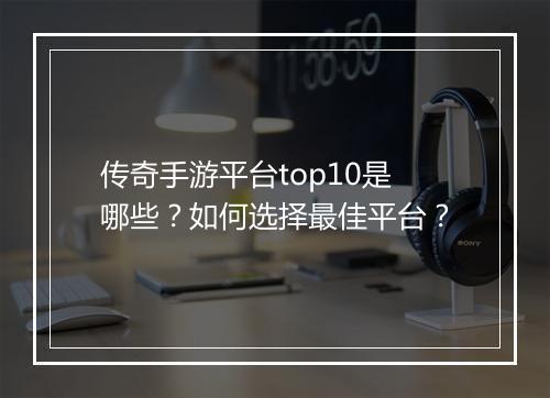 传奇手游平台top10是哪些？如何选择最佳平台？