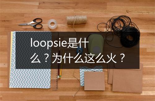 loopsie是什么？为什么这么火？
