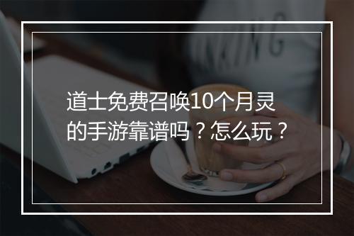 道士免费召唤10个月灵的手游靠谱吗？怎么玩？
