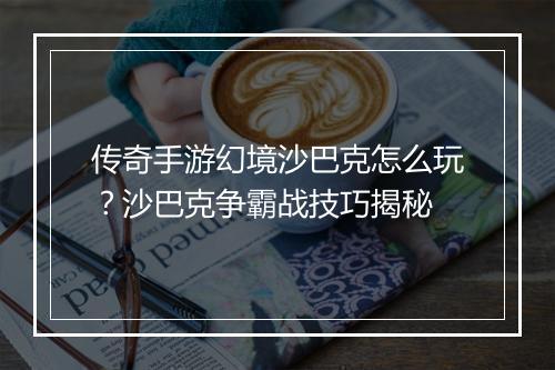 传奇手游幻境沙巴克怎么玩？沙巴克争霸战技巧揭秘