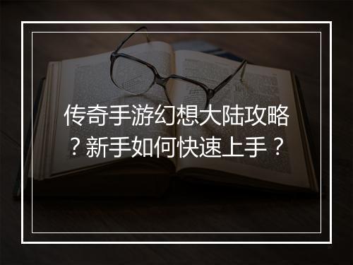 传奇手游幻想大陆攻略？新手如何快速上手？
