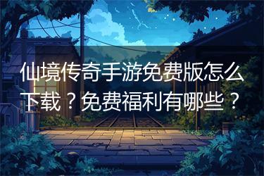 仙境传奇手游免费版怎么下载？免费福利有哪些？