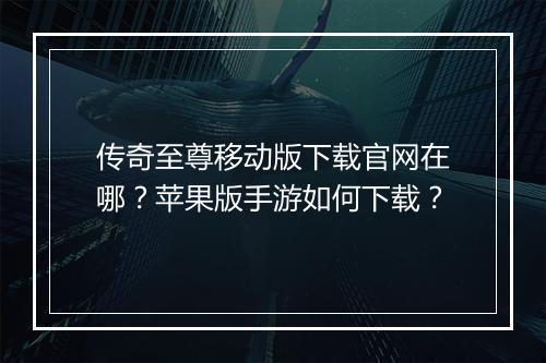 传奇至尊移动版下载官网在哪？苹果版手游如何下载？