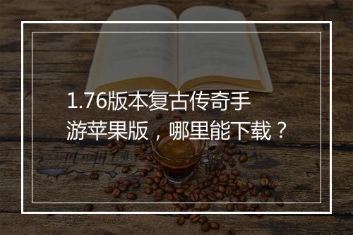 1.76版本复古传奇手游苹果版，哪里能下载？