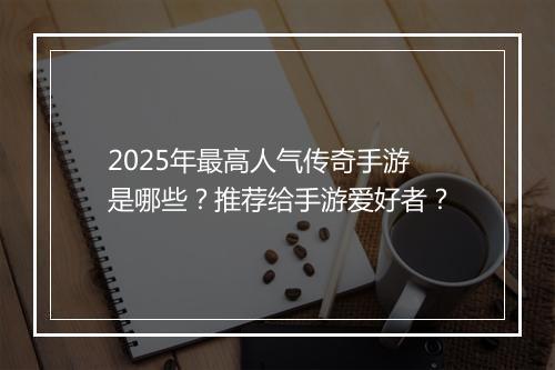 2025年最高人气传奇手游是哪些？推荐给手游爱好者？