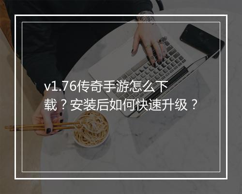 v1.76传奇手游怎么下载？安装后如何快速升级？