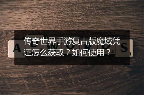 传奇世界手游复古版魔域凭证怎么获取？如何使用？