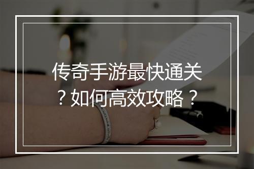 传奇手游最快通关？如何高效攻略？