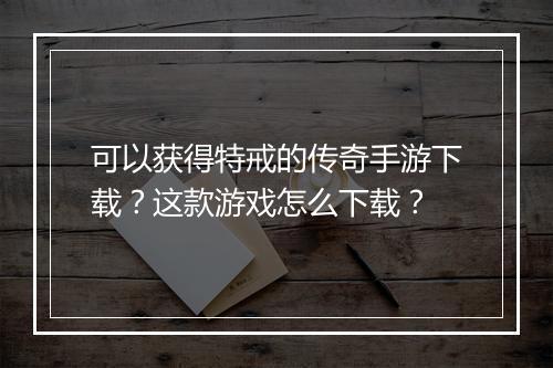 可以获得特戒的传奇手游下载？这款游戏怎么下载？