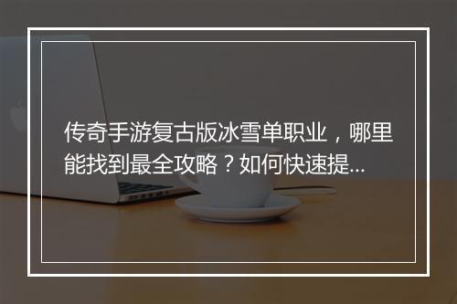 传奇手游复古版冰雪单职业，哪里能找到最全攻略？如何快速提升等级？