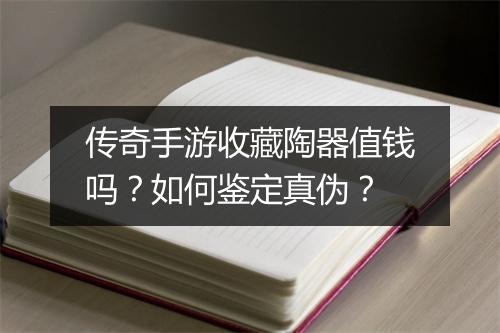 传奇手游收藏陶器值钱吗？如何鉴定真伪？