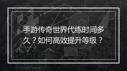 手游传奇世界代练时间多久？如何高效提升等级？