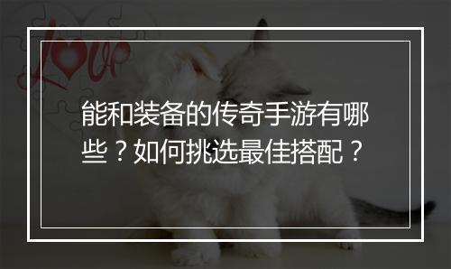 能和装备的传奇手游有哪些？如何挑选最佳搭配？