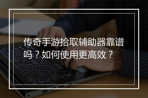 传奇手游拾取辅助器靠谱吗？如何使用更高效？