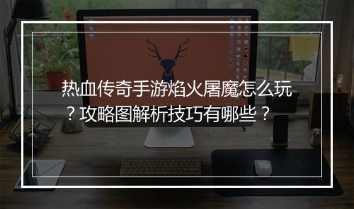 热血传奇手游焰火屠魔怎么玩？攻略图解析技巧有哪些？