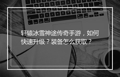 轩辕冰雪神途传奇手游，如何快速升级？装备怎么获取？
