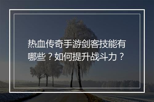 热血传奇手游剑客技能有哪些？如何提升战斗力？