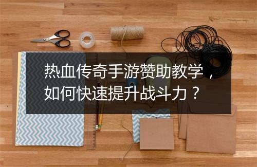 热血传奇手游赞助教学，如何快速提升战斗力？