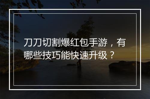 刀刀切割爆红包手游，有哪些技巧能快速升级？