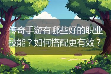 传奇手游有哪些好的职业技能？如何搭配更有效？