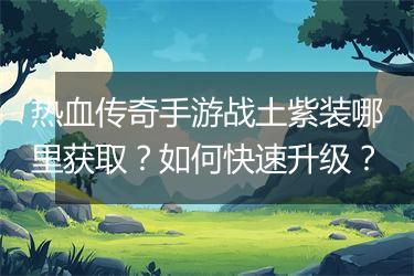 热血传奇手游战土紫装哪里获取？如何快速升级？