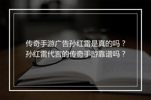 传奇手游广告孙红雷是真的吗？孙红雷代言的传奇手游靠谱吗？