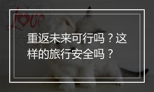 重返未来可行吗？这样的旅行安全吗？
