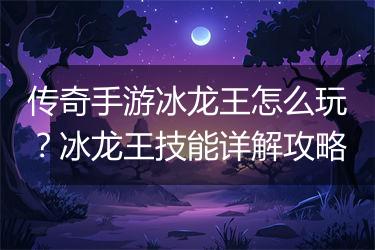 传奇手游冰龙王怎么玩？冰龙王技能详解攻略