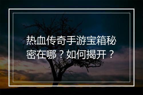 热血传奇手游宝箱秘密在哪？如何揭开？