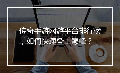 传奇手游网游平台排行榜，如何快速登上巅峰？