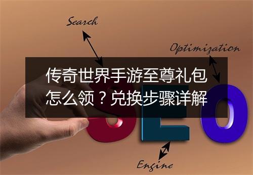 传奇世界手游至尊礼包怎么领？兑换步骤详解